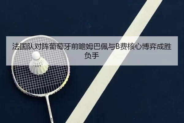 法国队对阵葡萄牙前瞻姆巴佩与B费核心博弈成胜负手
