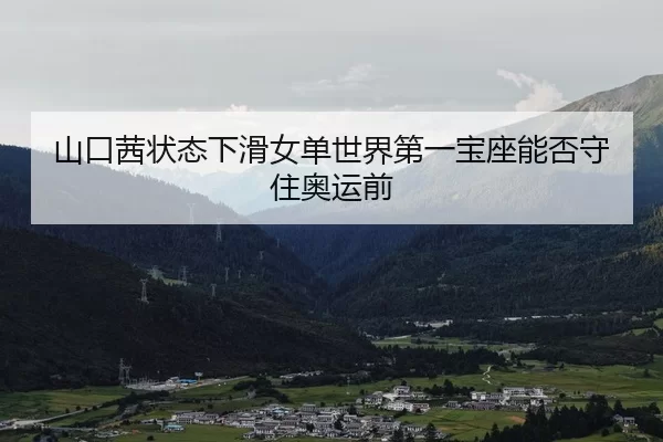 山口茜状态下滑女单世界第一宝座能否守住奥运前