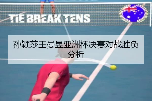 孙颖莎王曼昱亚洲杯决赛对战胜负分析