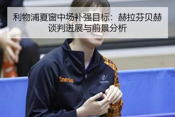 利物浦夏窗中场补强目标：赫拉芬贝赫谈判进展与前景分析