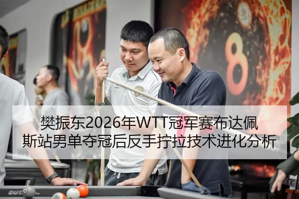 樊振东2026年WTT冠军赛布达佩斯站男单夺冠后反手拧拉技术进化分析